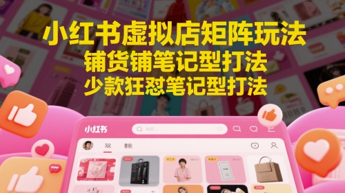 小红书虚拟店矩阵玩法，铺货铺笔记型打法，少款狂怼笔记型打法（更新）