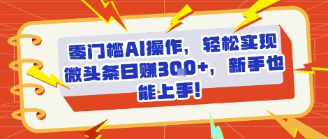 零门槛AI操作，轻松实现微头条日入3张+，新手也能上手!