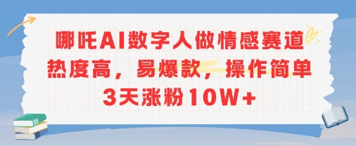 哪吒AI数字人做情感赛道热度高，易爆款，操作简单3天涨粉10W+