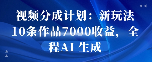 视频分成计划：新玩法10条作品7k收益，全程AI 生成