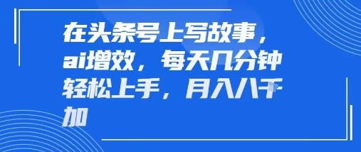 在头条号上写故事，ai增效，每天几分钟轻松上手，月入8k