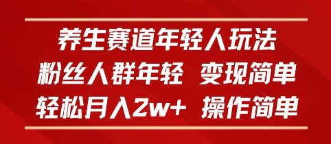 养生赛道年轻人玩法，粉丝人群年轻，变现简单，轻松月入2w+，操作简单
