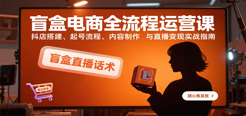 盲盒电商全流程运营课：抖店搭建、起号流程、内容制作与直播变现实战指南