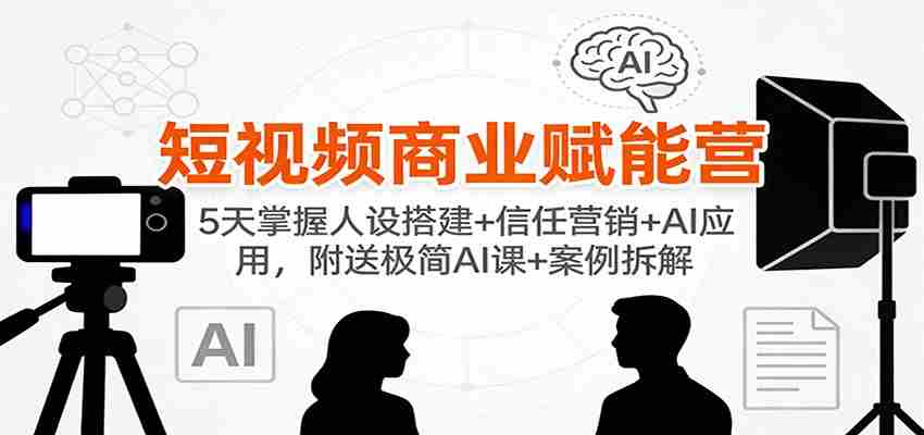 短视频商业赋能营：5天掌握人设搭建+信任营销+AI应用，附送极简AI课+案例拆解
