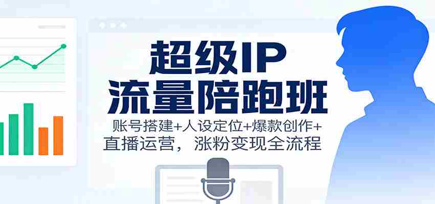 超级IP流量陪跑班：账号搭建+人设定位+爆款创作+直播运营，涨粉变现全流程