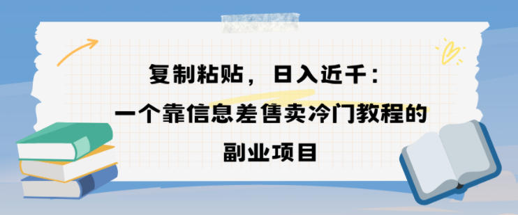 复制粘贴，日入近1k，一个靠信息差售卖冷门教程的副业项目