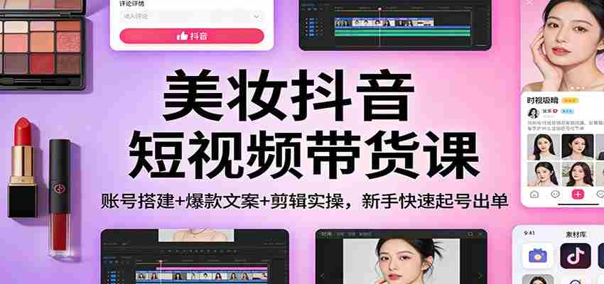 美妆抖音短视频带货课：账号搭建+爆款文案+剪辑实操，新手快速起号出单