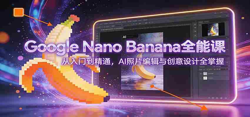 Google Nano Banana全能课：从入门到精通，AI照片编辑与创意设计全掌握