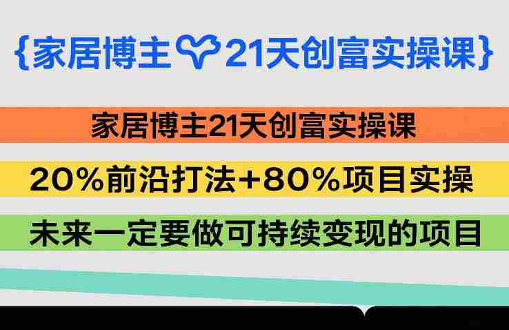 家居博主21天创富实操课，20%前沿打法+80%项目实操，未来一定要做可持续变现的项目