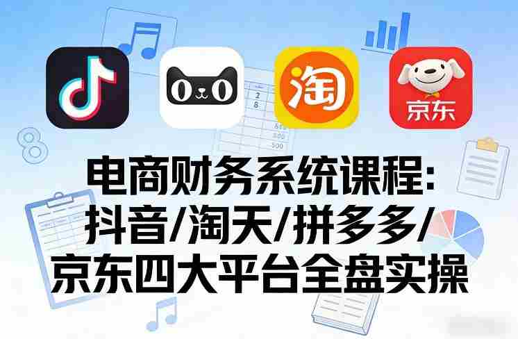 电商财务系统课程，覆盖抖音、淘天、拼多多、京东四大主流平台的全盘实操