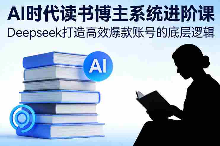 AI时代读书博主系统进阶课，Deepseek打造高效爆款账号的底层逻辑
