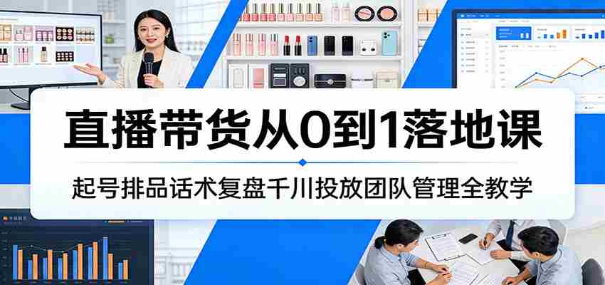 直播带货从0到1落地课：起号排品话术复盘千川投放团队管理全教学