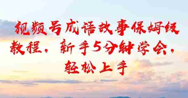 视频号成语故事保姆级教程，新手5分钟学会，轻松上手
