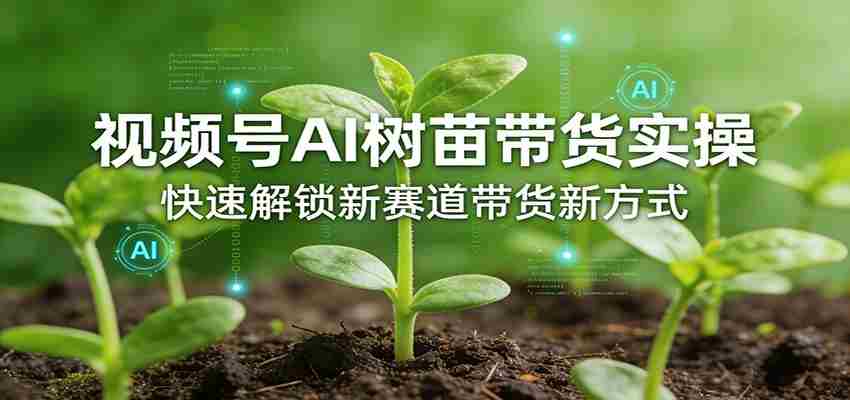 视频号AI树苗带货实操，快速解锁新赛道带货新方式