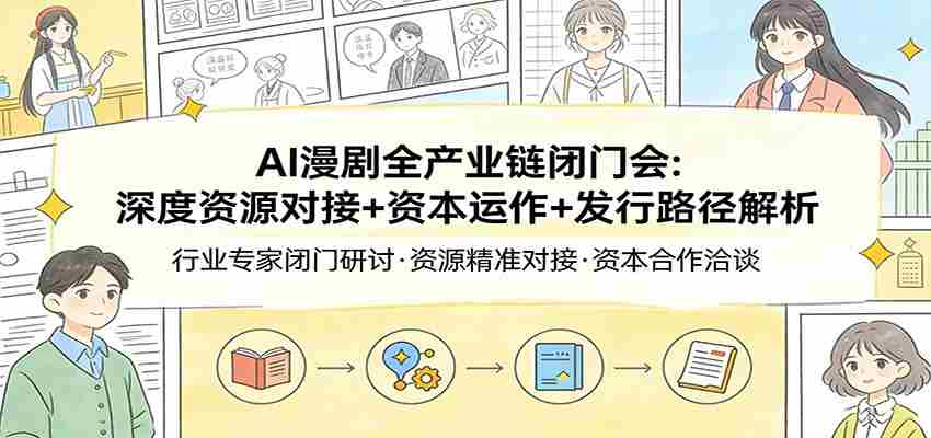 AI漫剧全产业链闭门会：深度资源对接+资本运作+发行路径解析