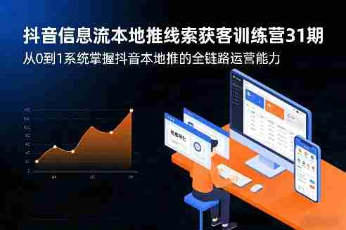 抖音信息流本地推线索获客训练营31期，从0到1系统掌握抖音本地推的全链路运营能力