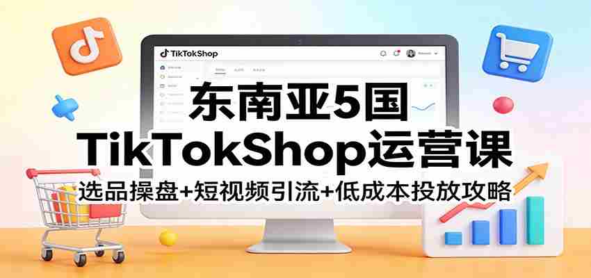 g45bev0j5bv.jpg 东南亚5国TikTokShop运营课:选品操盘+短视频引流+低成本投放攻略