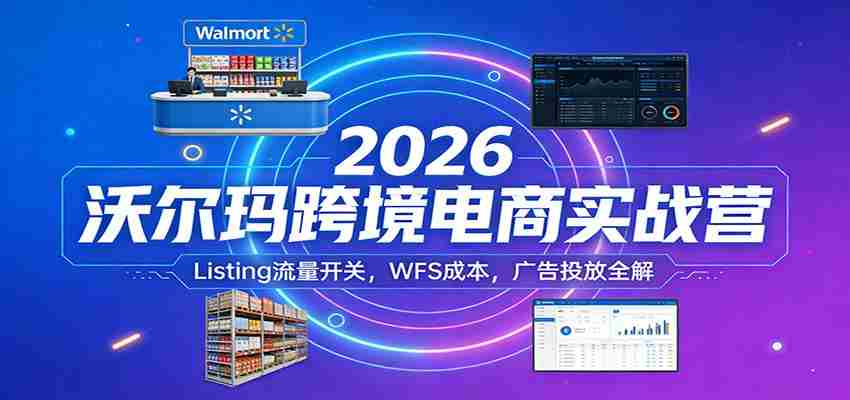 2026沃尔玛跨境电商实战营：Listing流量开关，WFS成本，广告投放全解