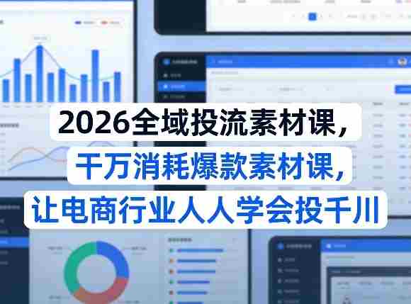 2026全域投流素材课，干万消耗爆款素材课，让电商行业人人学会投千川