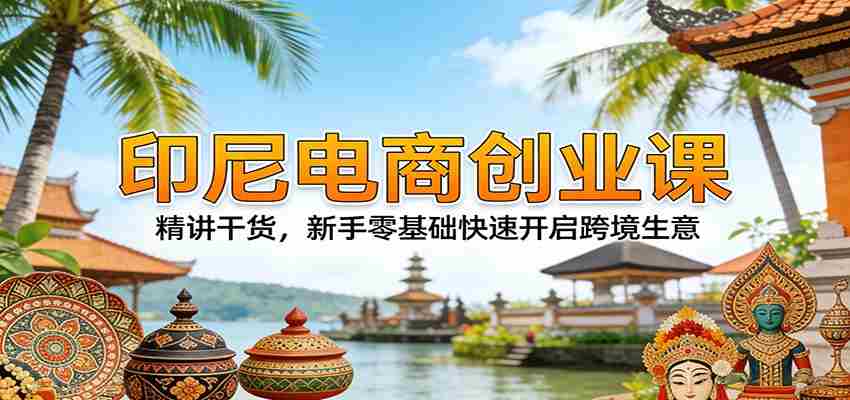 tkysbvubh3f.jpg 印尼电商创业课:精讲干货,新手零基础快速开启跨境生意