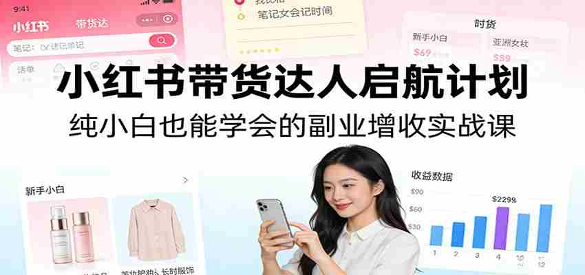 小红书带货达人启航计划：纯小白也能学会的副业增收实战课