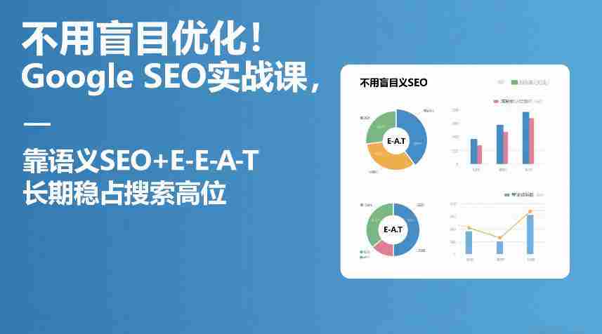 不用盲目优化！Google SEO实战课，靠语义SEO+E-E-A-T，长期稳占搜索高位