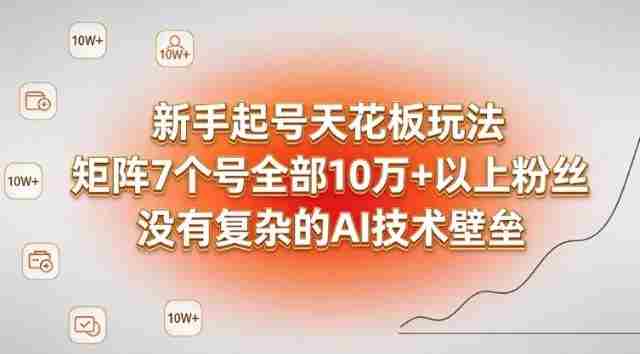 新手起号天花板玩法，矩阵7个号全部10W+以上粉丝，没有复杂的AI技术壁垒