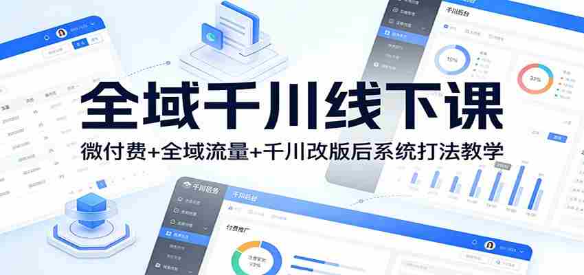 全域千川线下课：微付费+全域流量+千川改版后系统打法教学