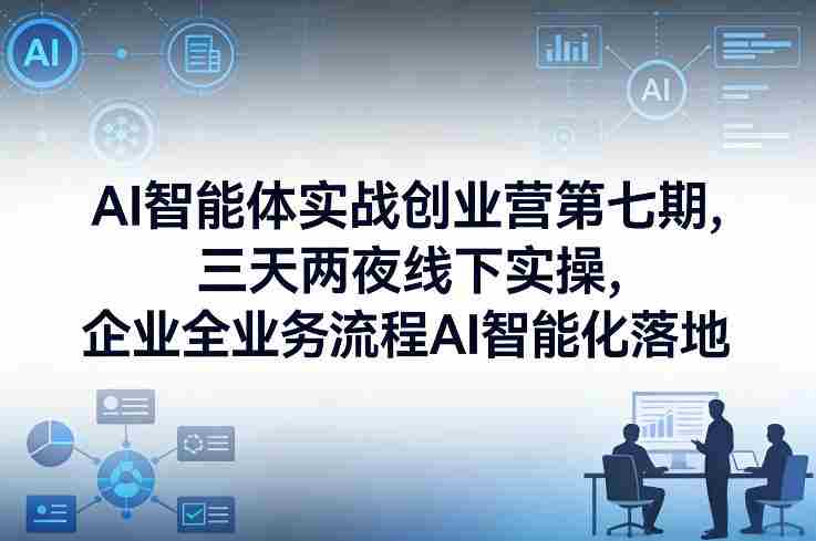 AI智能体实战创业营第七期，三天两夜线下实操，企业全业务流程AI智能化落地（26年1月20-22号）