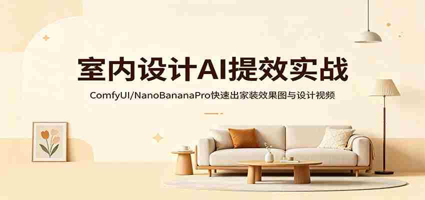 室内设计AI提效实战：ComfyUI/NanoBananaPro快速出家装效果图与设计视频