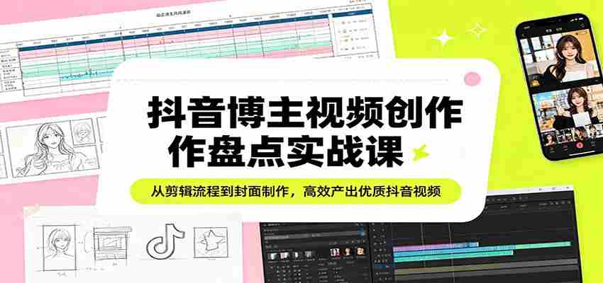 抖音博主视频创作盘点实战课：从剪辑流程到封面制作，高效产出优质抖音视频