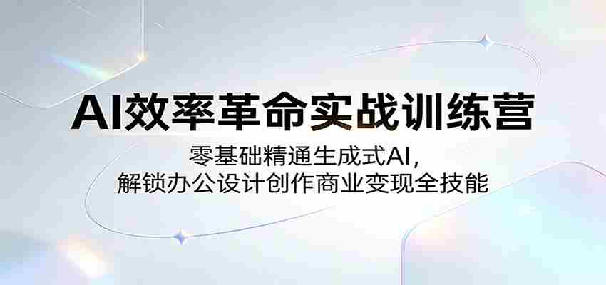 AI效率革命实战训练营：零基础精通生成式AI，解锁办公设计创作商业变现全技能