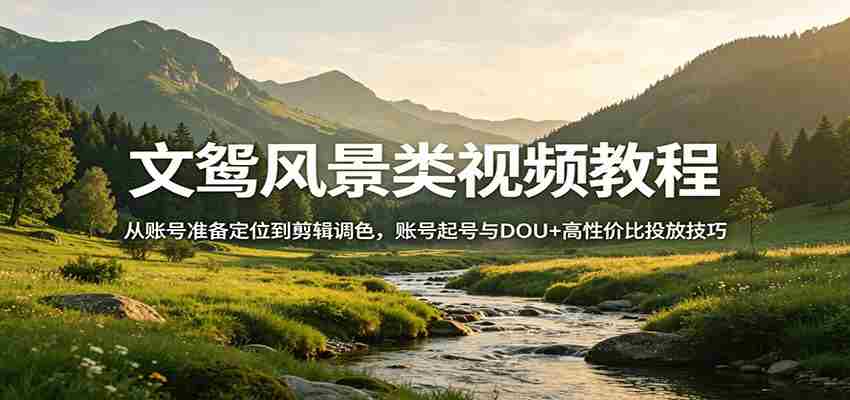 风景视频创作教程：从账号准备定位到剪辑调色，账号起号与DOU+高性价比投放技巧