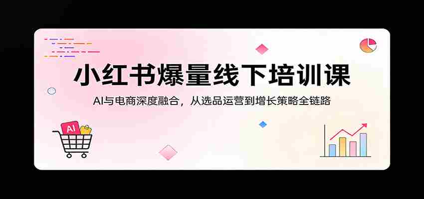 rwg4vjaz10s.jpg 小红书爆量线下培训课:AI与电商深度融合,从选品运营到增长策略全链路