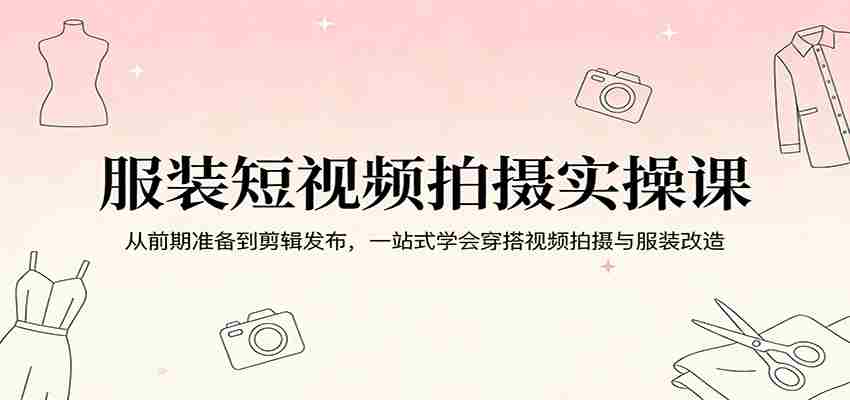 服装短视频拍摄实操课：从前期准备到剪辑发布，一站式学会穿搭视频拍摄与服装改造