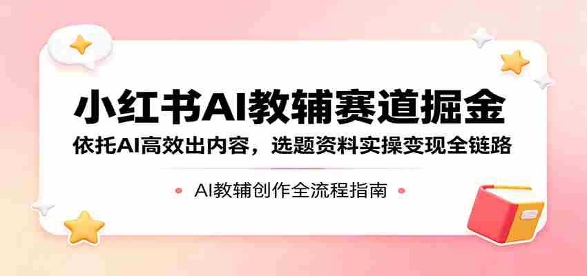 01f0bf54baf.jpg 小红书AI教辅赛道掘金:依托AI高效出内容,选题资料实操变现全链路
