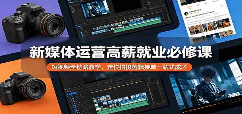 新媒体运营高薪就业必修课：短视频全链路教学，定位拍摄剪辑接单一站式成才