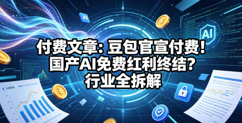 fxxg4o5a4zl.jpg 付费文章:豆包官宣付费!国产AI免费红利终结?行业全拆解