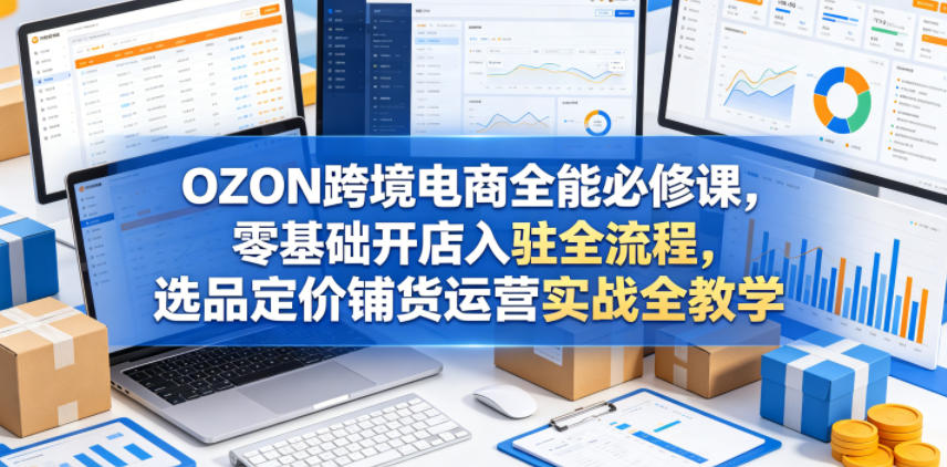 hguab5hacsp.jpg OZON跨境电商全能必修课,零基础开店入驻全流程,选品定价铺货运营实战全教学