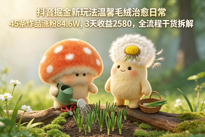 j3rcvmparhi.jpg 抖音掘金新玩法温馨毛绒治愈日常,45条作品涨粉84.6W,3天收益2580,全流程干货拆解