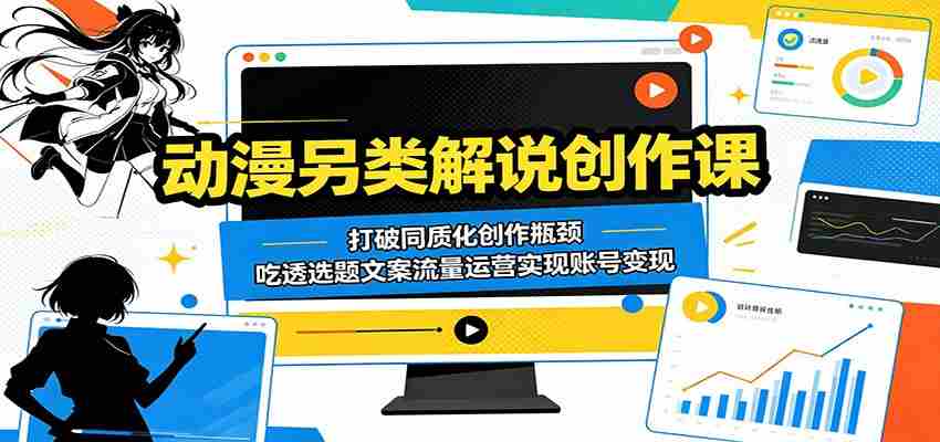 动漫另类解说创作课：打破同质化创作瓶颈，吃透选题文案流量运营实现账号变现